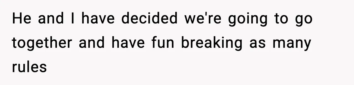He and I have decided we're going to go together and have fun breaking as many rules