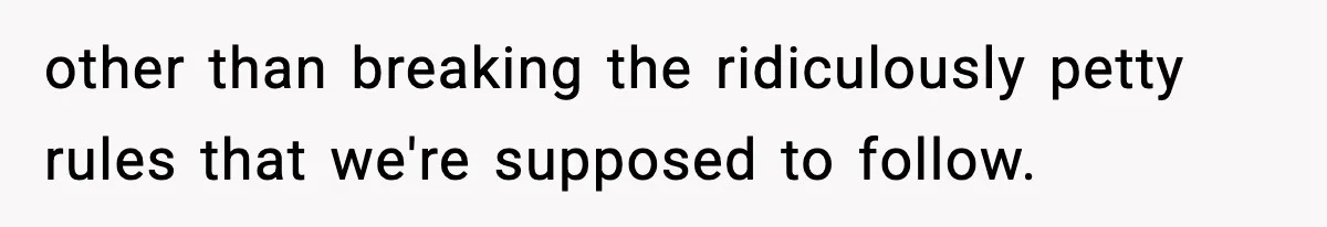 other than breaking the ridiculously petty rules that we're supposed to follow.