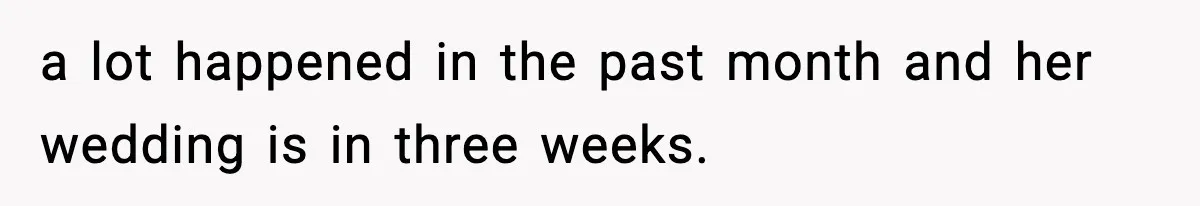 a lot happened in the past month and her wedding is in three weeks.