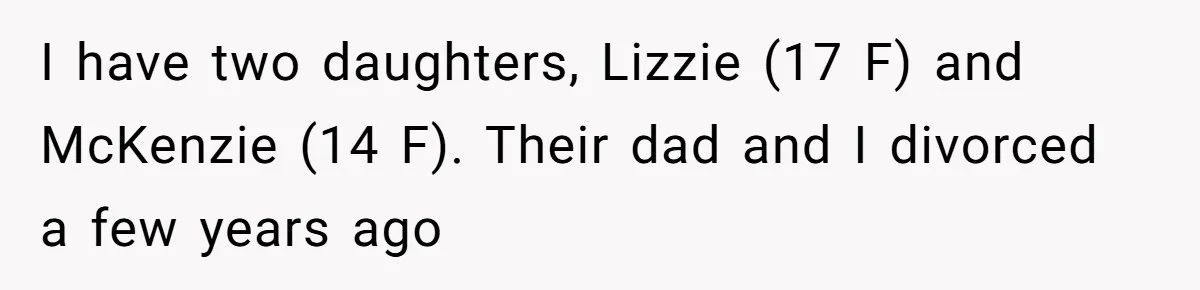 I have two daughters, Lizzie (17 F) and McKenzie (14 F). Their dad and I divorced a few years ago