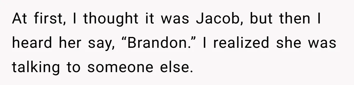 At first, I thought it was Jacob, but then I heard her say, “Brandon.” I realized she was talking to someone else.