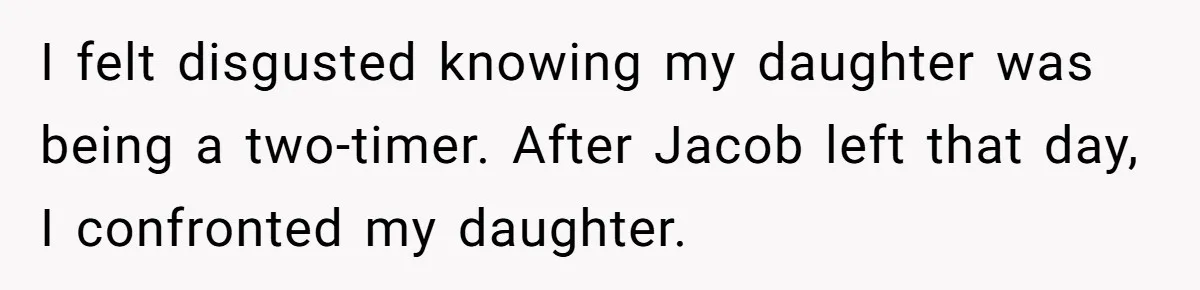 I felt disgusted knowing my daughter was being a two-timer. After Jacob left that day, I confronted my daughter.