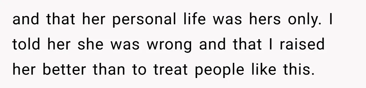 and that her personal life was hers only. I told her she was wrong and that I raised her better than to treat people like this.