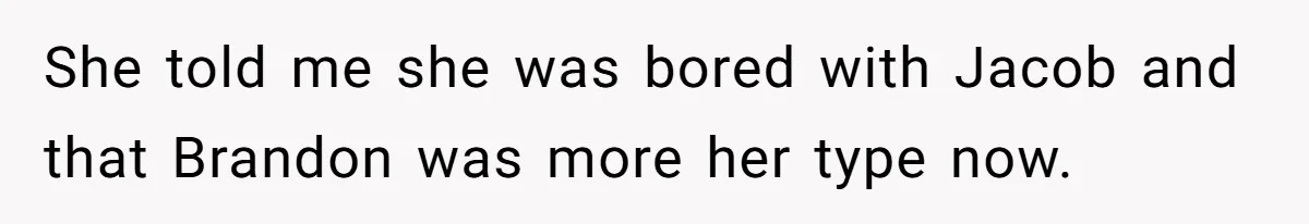 She told me she was bored with Jacob and that Brandon was more her type now.