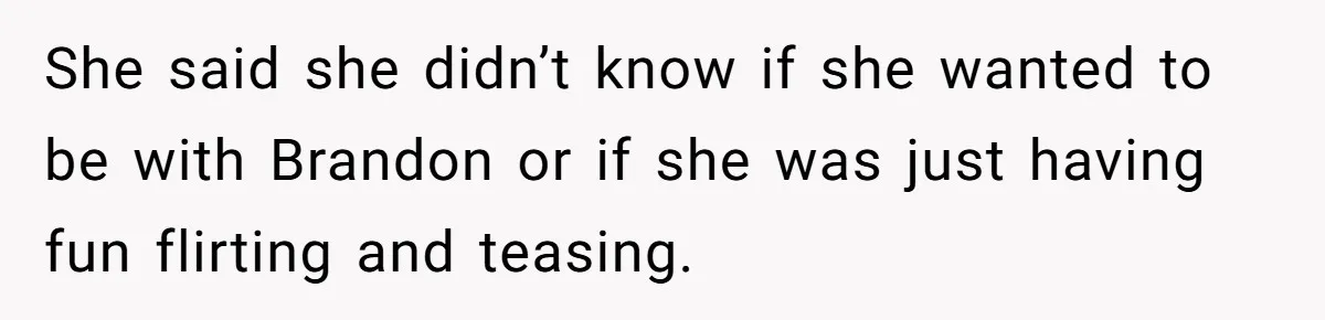 She said she didn’t know if she wanted to be with Brandon or if she was just having fun flirting and teasing.