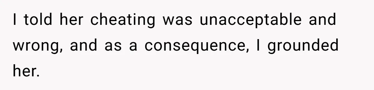 I told her cheating was unacceptable and wrong, and as a consequence, I grounded her.