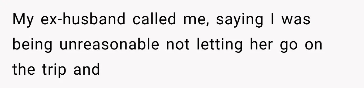 My ex-husband called me, saying I was being unreasonable not letting her go on the trip and