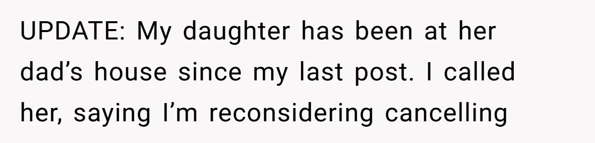 UPDATE: My daughter has been at her dad’s house since my last post. I called her, saying I’m reconsidering cancelling