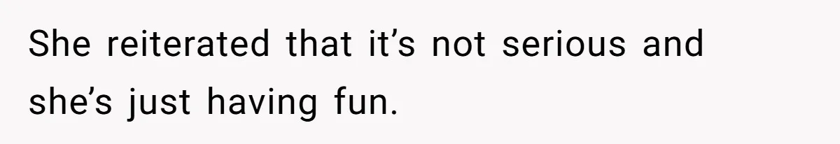 She reiterated that it’s not serious and she’s just having fun.