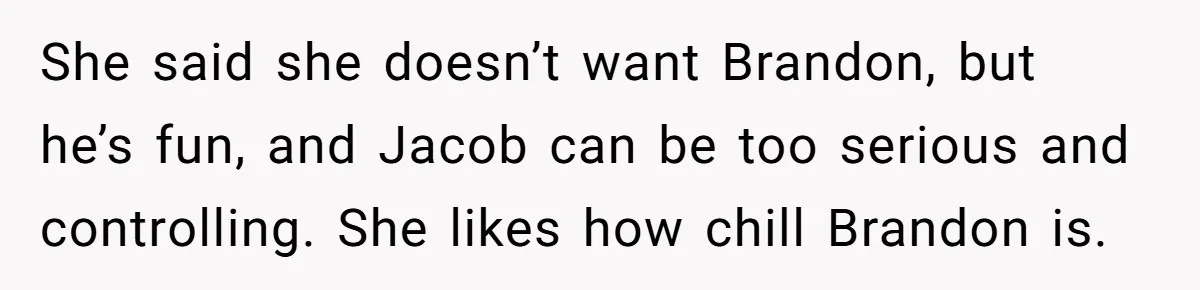 She said she doesn’t want Brandon, but he’s fun, and Jacob can be too serious and controlling. She likes how chill Brandon is.
