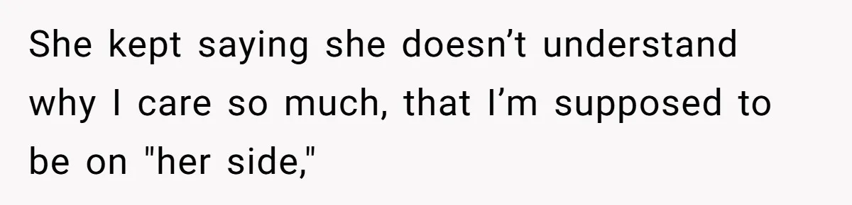 She kept saying she doesn’t understand why I care so much, that I’m supposed to be on "her side,"