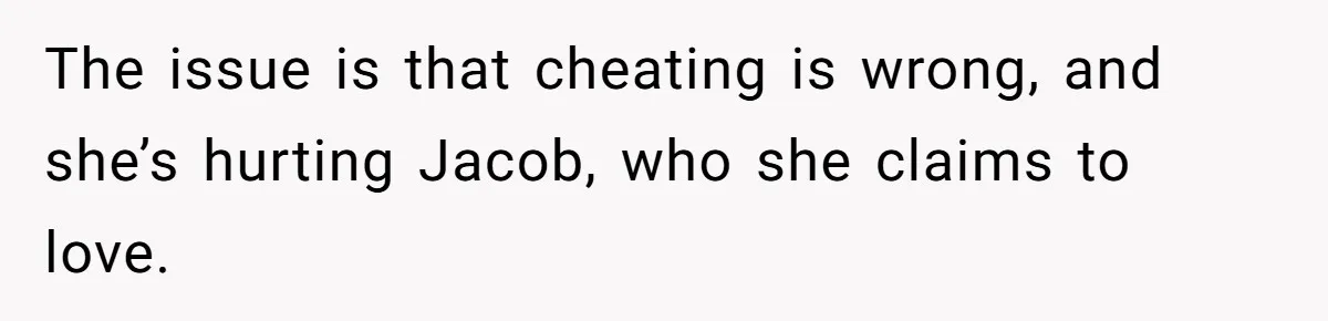 The issue is that cheating is wrong, and she’s hurting Jacob, who she claims to love.