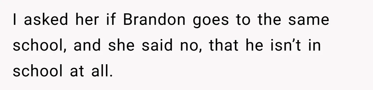 I asked her if Brandon goes to the same school, and she said no, that he isn’t in school at all.