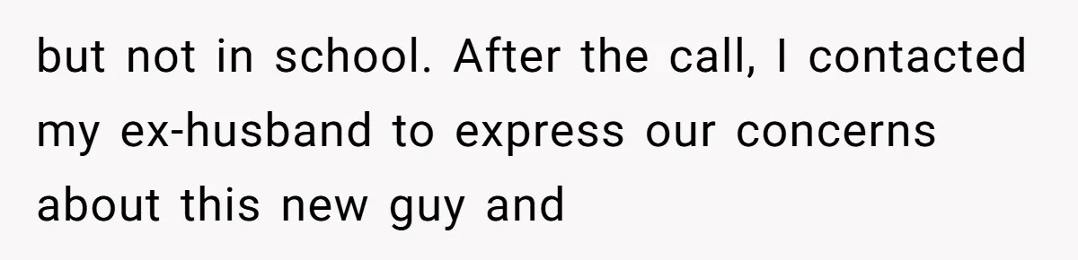 but not in school. After the call, I contacted my ex-husband to express our concerns about this new guy and