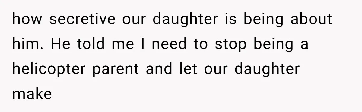 how secretive our daughter is being about him. He told me I need to stop being a helicopter parent and let our daughter make