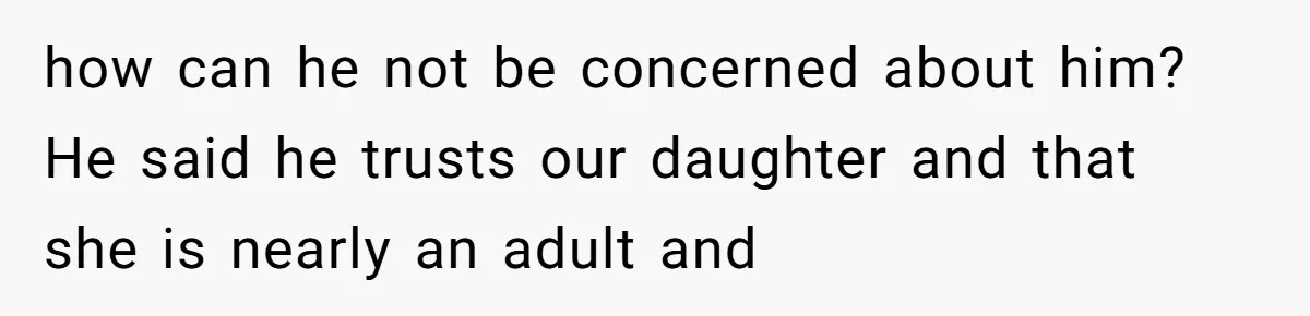 how can he not be concerned about him? He said he trusts our daughter and that she is nearly an adult and
