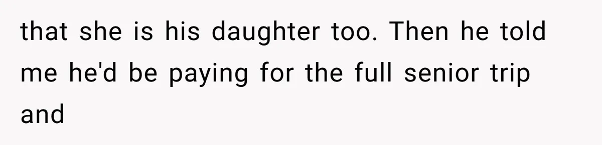that she is his daughter too. Then he told me he'd be paying for the full senior trip and