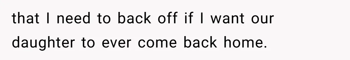 that I need to back off if I want our daughter to ever come back home.