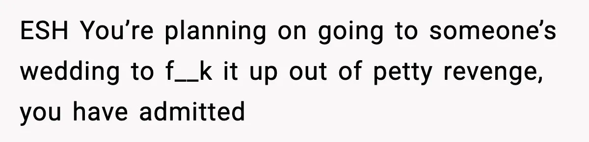 ESH You’re planning on going to someone’s wedding to f__k it up out of petty revenge, you have admitted