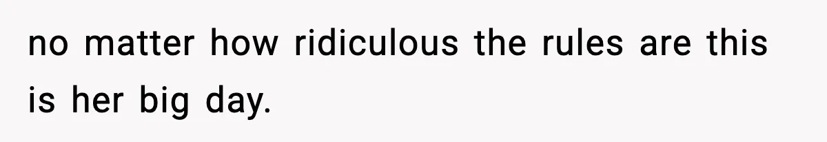 no matter how ridiculous the rules are this is her big day.