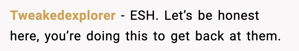 Tweakedexplorer − ESH. Let’s be honest here, you’re doing this to get back at them.