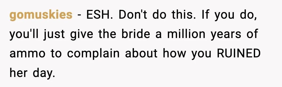 gomuskies − ESH. Don't do this. If you do, you'll just give the bride a million years of ammo to complain about how you RUINED her day.