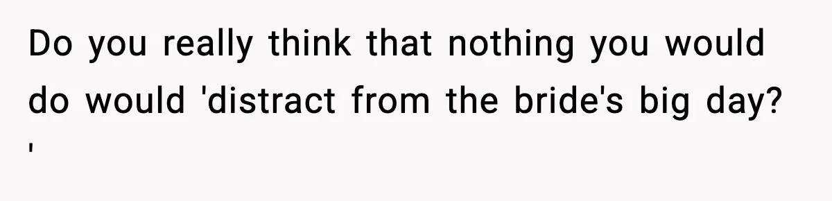 Do you really think that nothing you would do would 'distract from the bride's big day? '