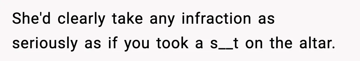 She'd clearly take any infraction as seriously as if you took a s__t on the altar.