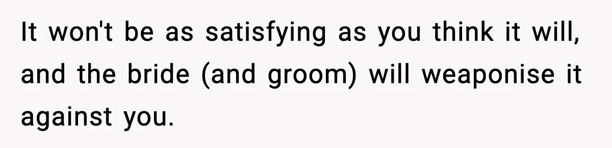 It won't be as satisfying as you think it will, and the bride (and groom) will weaponise it against you.