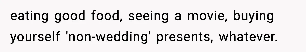 eating good food, seeing a movie, buying yourself 'non-wedding' presents, whatever.