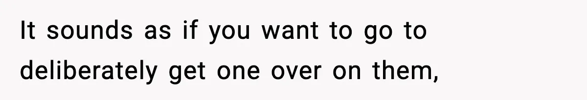 It sounds as if you want to go to deliberately get one over on them,