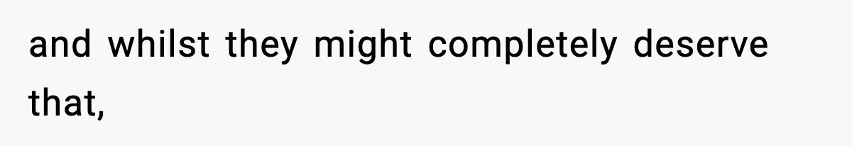 and whilst they might completely deserve that,