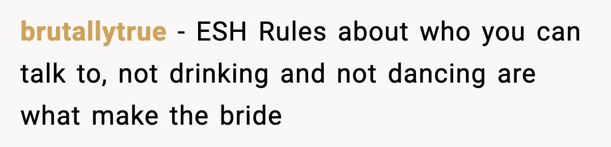 brutallytrue − ESH Rules about who you can talk to, not drinking and not dancing are what make the bride