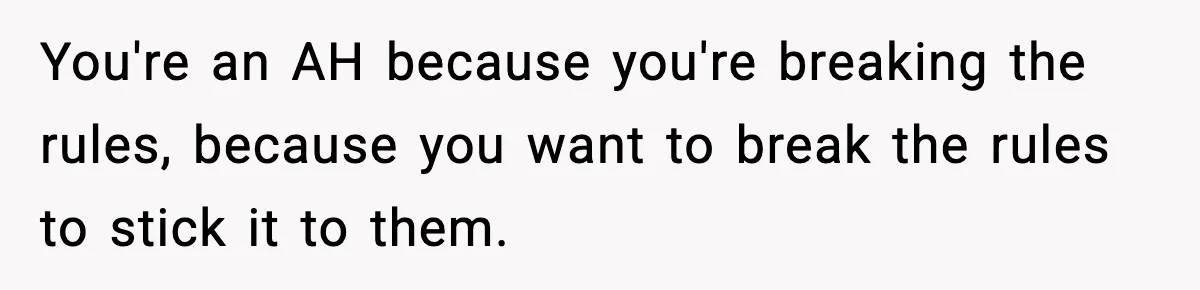 You're an AH because you're breaking the rules, because you want to break the rules to stick it to them.