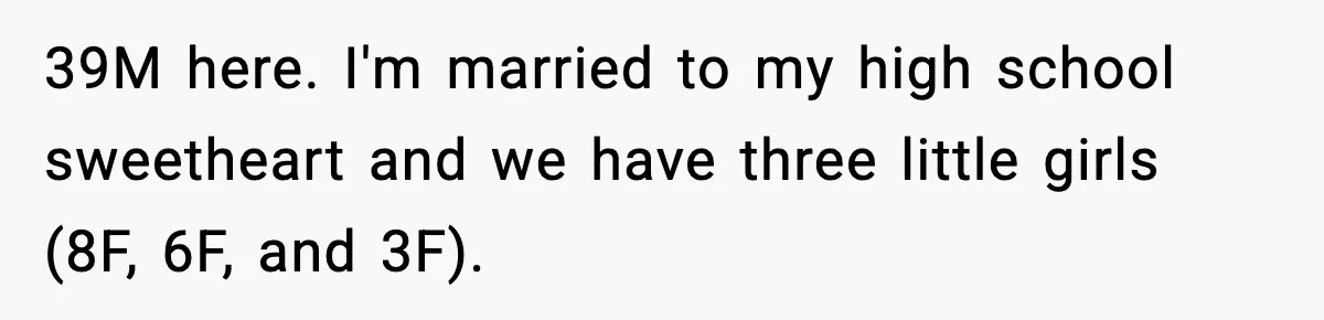 39M here. I'm married to my high school sweetheart and we have three little girls (8F, 6F, and 3F).