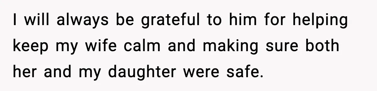 I will always be grateful to him for helping keep my wife calm and making sure both her and my daughter were safe.