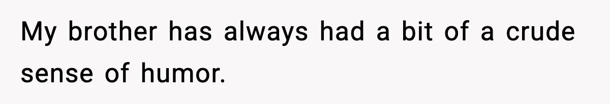 My brother has always had a bit of a crude sense of humor.