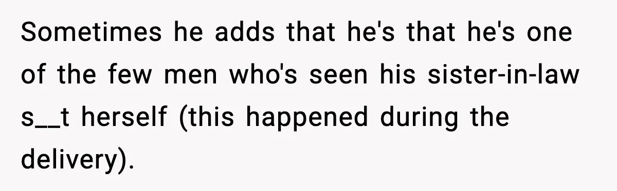 Sometimes he adds that he's that he's one of the few men who's seen his sister-in-law s__t herself (this happened during the delivery).
