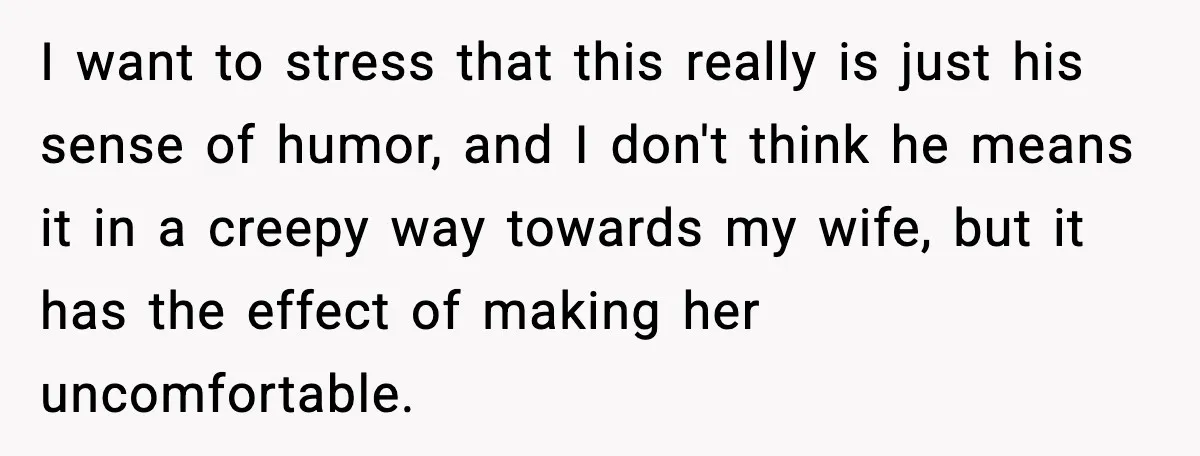 I want to stress that this really is just his sense of humor, and I don't think he means it in a creepy way towards my wife, but it has...