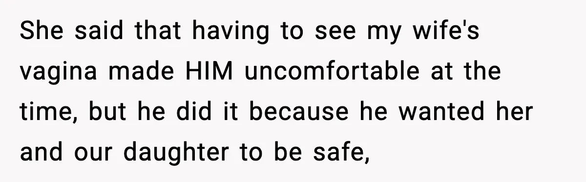 She said that having to see my wife's vagina made HIM uncomfortable at the time, but he did it because he wanted her and our daughter to be safe,