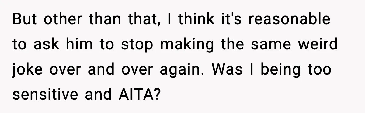 But other than that, I think it's reasonable to ask him to stop making the same weird joke over and over again. Was I being too sensitive and AITA?