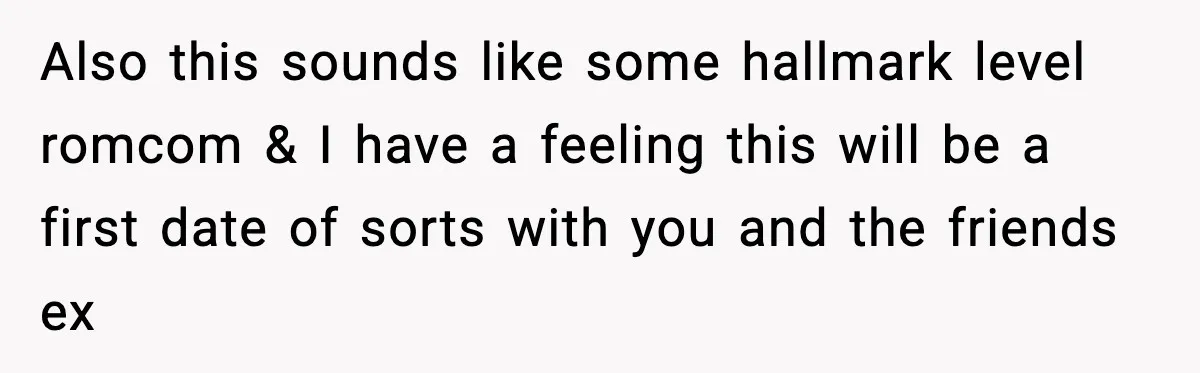 Also this sounds like some hallmark level romcom & I have a feeling this will be a first date of sorts with you and the friends ex