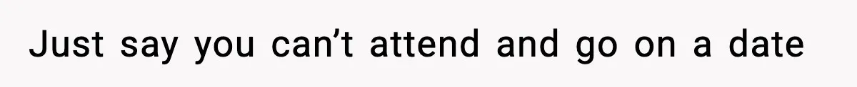 Just say you can’t attend and go on a date