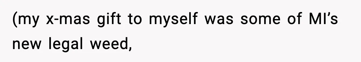 (my x-mas gift to myself was some of MI’s new legal weed,