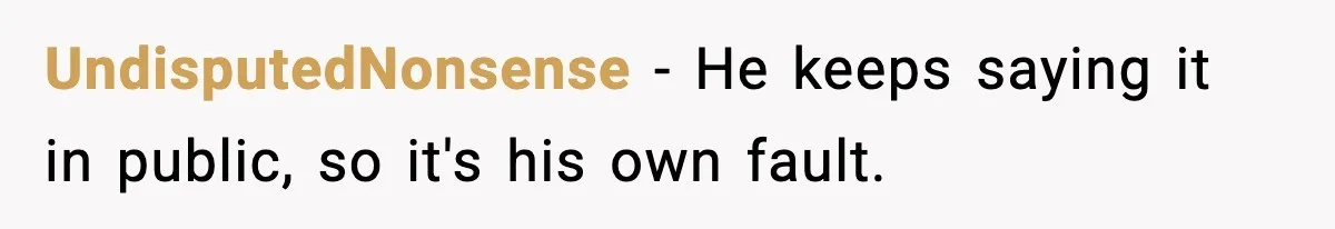 UndisputedNonsense - He keeps saying it in public, so it's his own fault.