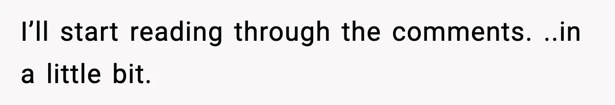 I’ll start reading through the comments. ..in a little bit.
