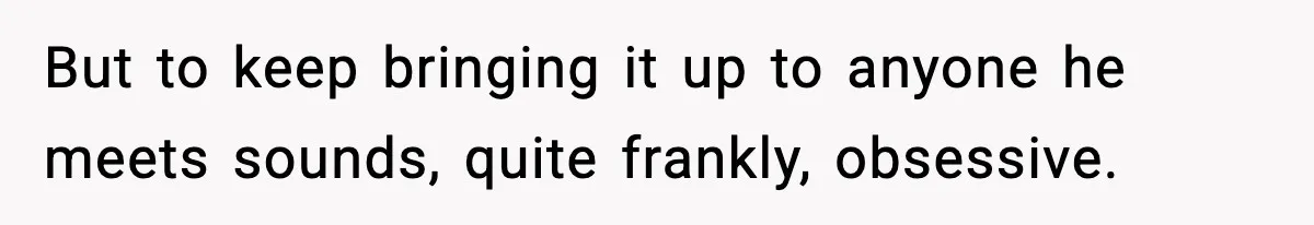 But to keep bringing it up to anyone he meets sounds, quite frankly, obsessive.