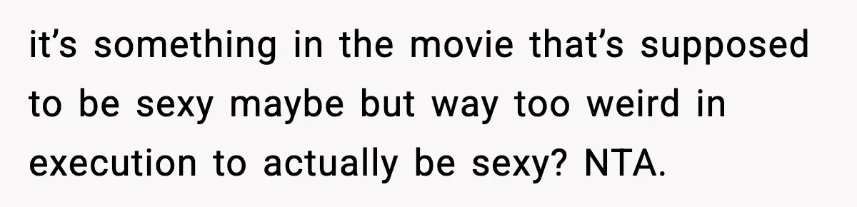 it’s something in the movie that’s supposed to be sexy maybe but way too weird in execution to actually be sexy? NTA.