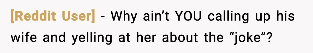 [Reddit User] - Why ain’t YOU calling up his wife and yelling at her about the “joke”?