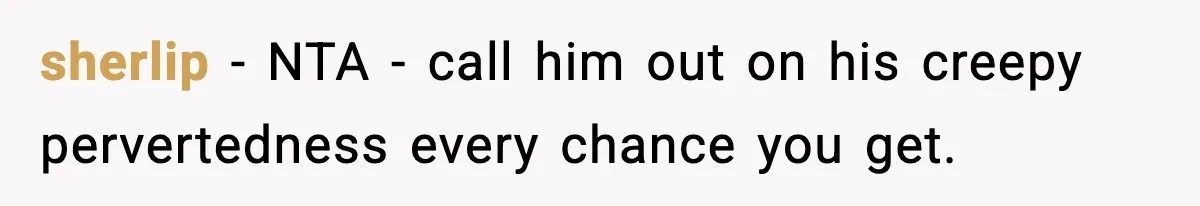 sherlip - NTA - call him out on his creepy pervertedness every chance you get.